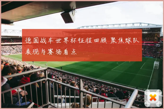 德国战车世界杯征程回顾 聚焦球队表现与赛场看点