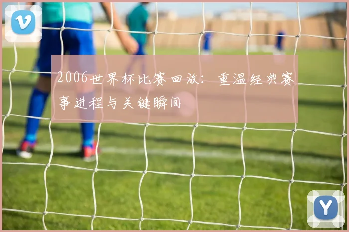 2006世界杯比赛回放：重温经典赛事进程与关键瞬间