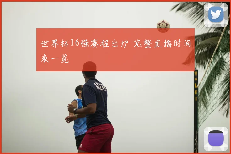 世界杯16强赛程出炉 完整直播时间表一览