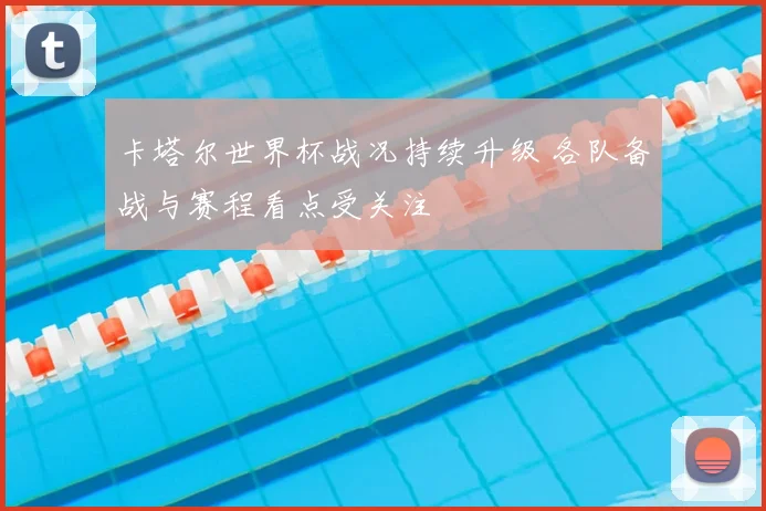卡塔尔世界杯战况持续升级 各队备战与赛程看点受关注