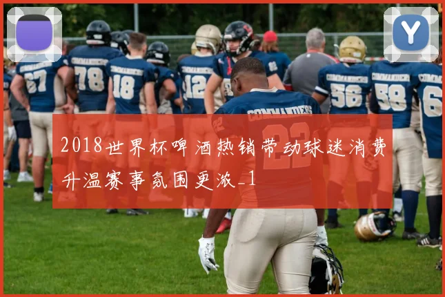 2018世界杯啤酒热销带动球迷消费升温赛事氛围更浓_1